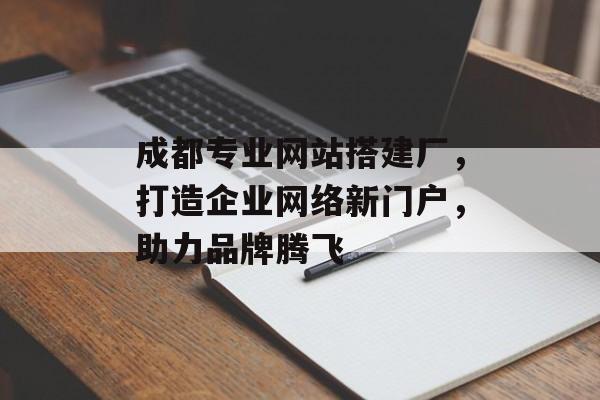 成都专业网站搭建厂,打造企业网络新门户,助力品牌腾飞 成都专业网站搭建厂,打造企业网络新门户,助力品牌腾飞