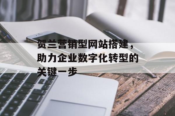 贺兰营销型网站搭建，助力企业数字化转型的关键一步