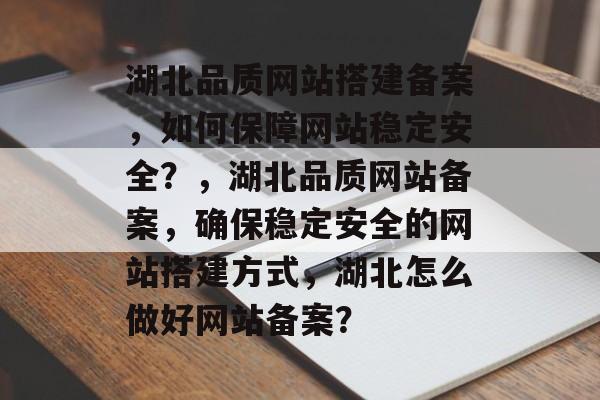 湖北品质网站搭建备案,如何保障网站稳定安全?,湖北品质网站备案,确保稳定安全的网站搭建方式,湖北怎么做好网站备案? 湖北品质网站搭建备案,如何保障网站稳定安全?,湖北品质网站备案,确保稳定安全的网站搭建方式,湖北怎么做好网站备案?