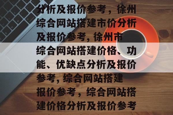 徐州综合网站搭建市价分析及报价参考,徐州综合网站搭建市价分析及报价参考, 徐州市综合网站搭建价格、功能、优缺点分析及报价参考, 综合网站搭建报价参考,综合网站搭建价格分析及报价参考,帮您做出最佳选择! 徐州综合网站搭建市价分析及报价参考,徐州综合网站搭建市价分析及报价参考, 徐州市综合网站搭建价格、功能、优缺点分析及报价参考, 综合网站搭建报价参考,综合网站搭建价格分析及报价参考,帮您做出最佳选择!