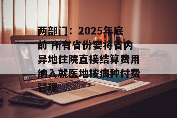 两部门：2025年底前 所有省份要将省内异地住院直接结算费用纳入就医地按病种付费管理