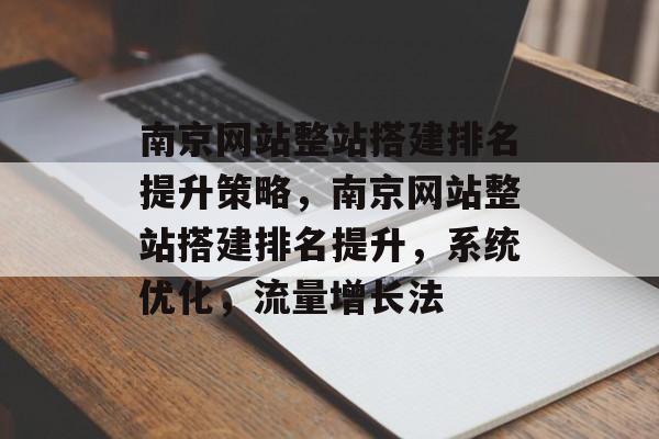 南京网站整站搭建排名提升策略，南京网站整站搭建排名提升，系统优化，流量增长法