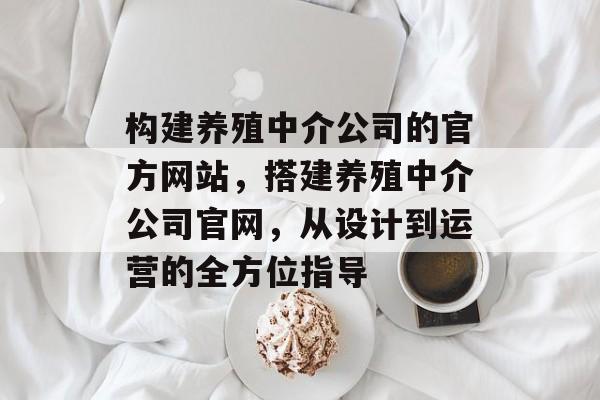 构建养殖中介公司的官方网站,搭建养殖中介公司官网,从设计到运营的全方位指导 构建养殖中介公司的官方网站,搭建养殖中介公司官网,从设计到运营的全方位指导
