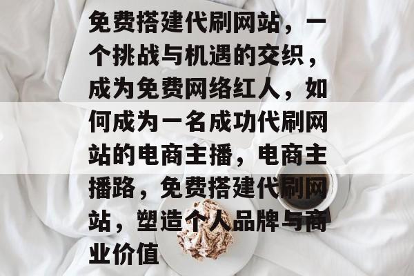 免费搭建代刷网站,一个挑战与机遇的交织,成为免费网络红人,如何成为一名成功代刷网站的电商主播,电商主播路,免费搭建代刷网站,塑造个人品牌与商业价值 免费搭建代刷网站,一个挑战与机遇的交织,成为免费网络红人,如何成为一名成功代刷网站的电商主播,电商主播路,免费搭建代刷网站,塑造个人品牌与商业价值