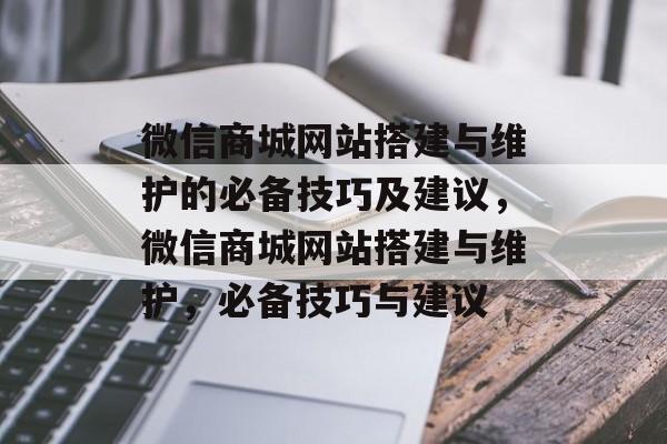 微信商城网站搭建与维护的必备技巧及建议,微信商城网站搭建与维护,必备技巧与建议 微信商城网站搭建与维护的必备技巧及建议,微信商城网站搭建与维护,必备技巧与建议