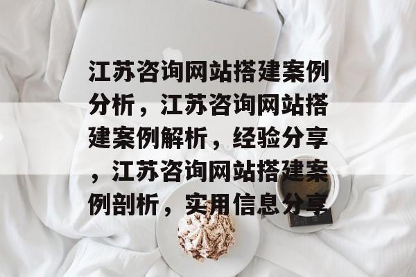江苏咨询网站搭建案例分析,江苏咨询网站搭建案例解析,经验分享,江苏咨询网站搭建案例剖析,实用信息分享 江苏咨询网站搭建案例分析,江苏咨询网站搭建案例解析,经验分享,江苏咨询网站搭建案例剖析,实用信息分享