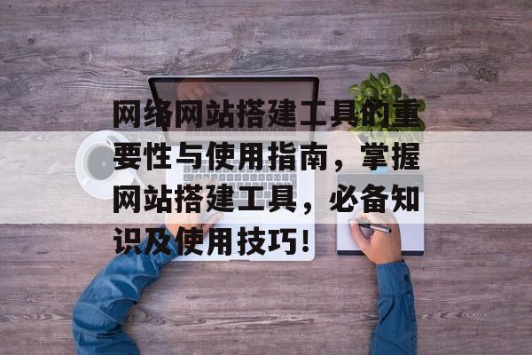 网络网站搭建工具的重要性与使用指南,掌握网站搭建工具,必备知识及使用技巧! 网络网站搭建工具的重要性与使用指南,掌握网站搭建工具,必备知识及使用技巧!