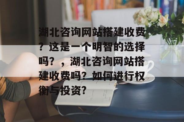 湖北咨询网站搭建收费?这是一个明智的选择吗?,湖北咨询网站搭建收费吗?如何进行权衡与投资? 湖北咨询网站搭建收费?这是一个明智的选择吗?,湖北咨询网站搭建收费吗?如何进行权衡与投资?
