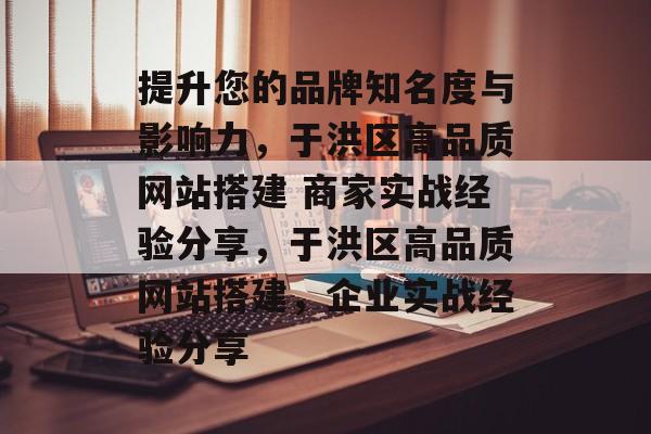提升您的品牌知名度与影响力,于洪区高品质网站搭建 商家实战经验分享,于洪区高品质网站搭建,企业实战经验分享 提升您的品牌知名度与影响力,于洪区高品质网站搭建 商家实战经验分享,于洪区高品质网站搭建,企业实战经验分享