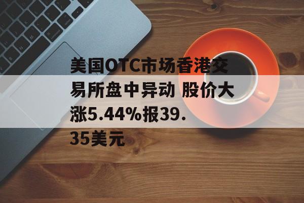 美国OTC市场香港交易所盘中异动 股价大涨5.44%报39.35美元 美国OTC市场香港交易所盘中异动 股价大涨5.44%报39.35美元