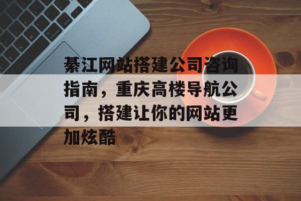 綦江网站搭建公司咨询指南,重庆高楼导航公司,搭建让你的网站更加炫酷 綦江网站搭建公司咨询指南,重庆高楼导航公司,搭建让你的网站更加炫酷
