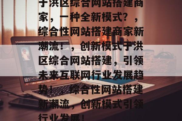 于洪区综合网站搭建商家,一种全新模式?,综合性网站搭建商家新潮流!,创新模式于洪区综合网站搭建,引领未来互联网行业发展趋势!,综合性网站搭建新潮流,创新模式引领行业发展! 于洪区综合网站搭建商家,一种全新模式?,综合性网站搭建商家新潮流!,创新模式于洪区综合网站搭建,引领未来互联网行业发展趋势!,综合性网站搭建新潮流,创新模式引领行业发展!