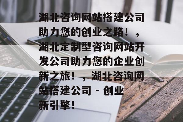 湖北咨询网站搭建公司助力您的创业之路！，湖北定制型咨询网站开发公司助力您的企业创新之旅！，湖北咨询网站搭建公司 - 创业新引擎！