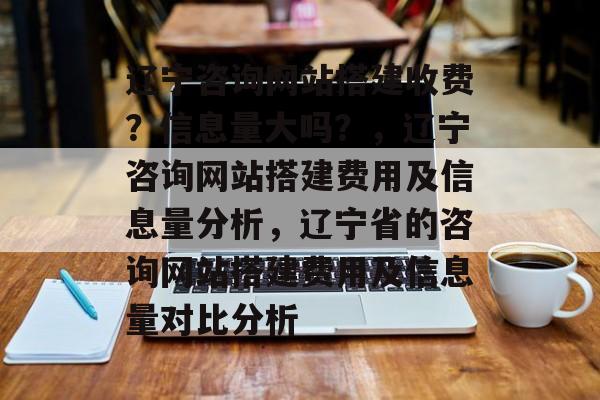 辽宁咨询网站搭建收费?信息量大吗?,辽宁咨询网站搭建费用及信息量分析,辽宁省的咨询网站搭建费用及信息量对比分析 辽宁咨询网站搭建收费?信息量大吗?,辽宁咨询网站搭建费用及信息量分析,辽宁省的咨询网站搭建费用及信息量对比分析