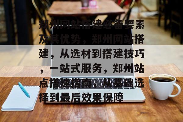 郑州网站搭建必备要素及其优势，郑州网站搭建，从选材到搭建技巧，一站式服务，郑州站点搭建指南，从基础选择到最后效果保障
