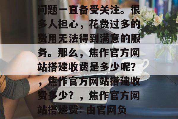 焦作官方网站搭建收费问题一直备受关注。很多人担心,花费过多的费用无法得到满意的服务。那么,焦作官方网站搭建收费是多少呢?,焦作官方网站搭建收费多少?,焦作官方网站搭建费: 由官网负责人报价 焦作官方网站搭建收费问题一直备受关注。很多人担心,花费过多的费用无法得到满意的服务。那么,焦作官方网站搭建收费是多少呢?,焦作官方网站搭建收费多少?,焦作官方网站搭建费: 由官网负责人报价