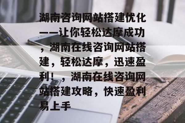 湖南咨询网站搭建优化——让你轻松达摩成功,湖南在线咨询网站搭建,轻松达摩,迅速盈利!,湖南在线咨询网站搭建攻略,快速盈利易上手 湖南咨询网站搭建优化——让你轻松达摩成功,湖南在线咨询网站搭建,轻松达摩,迅速盈利!,湖南在线咨询网站搭建攻略,快速盈利易上手