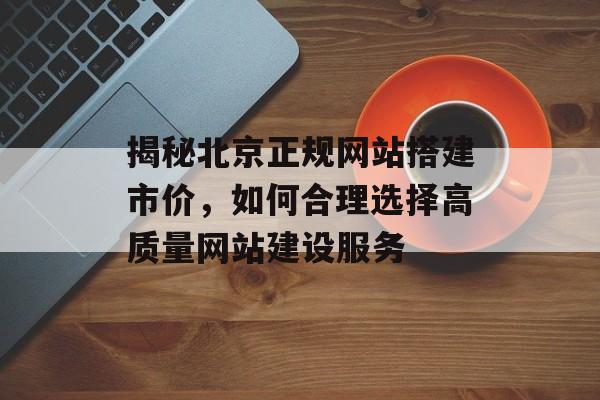揭秘北京正规网站搭建市价,如何合理选择高质量网站建设服务 揭秘北京正规网站搭建市价,如何合理选择高质量网站建设服务