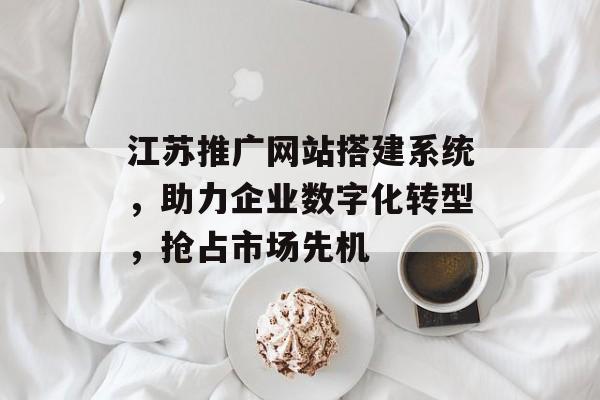 江苏推广网站搭建系统,助力企业数字化转型,抢占市场先机 江苏推广网站搭建系统,助力企业数字化转型,抢占市场先机