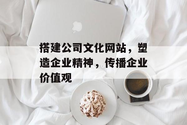 搭建公司文化网站,塑造企业精神,传播企业价值观 搭建公司文化网站,塑造企业精神,传播企业价值观
