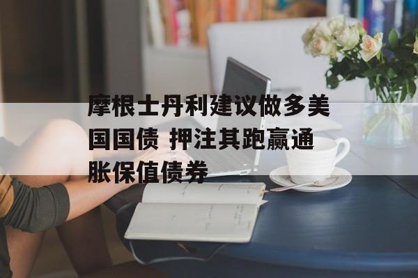摩根士丹利建议做多美国国债 押注其跑赢通胀保值债券 摩根士丹利建议做多美国国债 押注其跑赢通胀保值债券