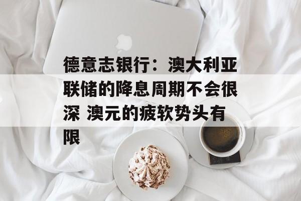 德意志银行：澳大利亚联储的降息周期不会很深 澳元的疲软势头有限
