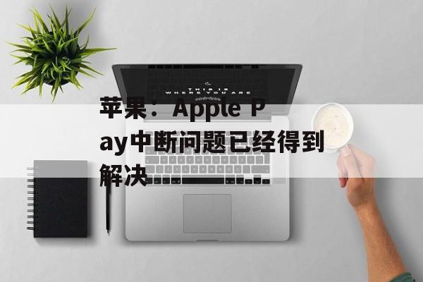 苹果：Apple Pay中断问题已经得到解决