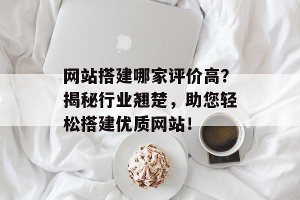 网站搭建哪家评价高?揭秘行业翘楚,助您轻松搭建优质网站! 网站搭建哪家评价高?揭秘行业翘楚,助您轻松搭建优质网站!