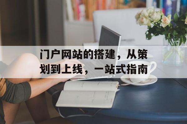 门户网站的搭建,从策划到上线,一站式指南 门户网站的搭建,从策划到上线,一站式指南