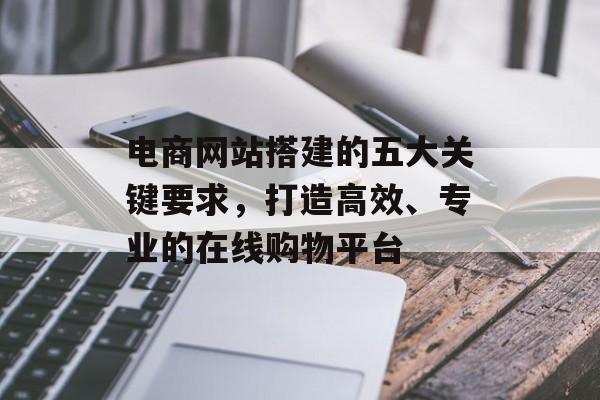 电商网站搭建的五大关键要求,打造高效、专业的在线购物平台 电商网站搭建的五大关键要求,打造高效、专业的在线购物平台