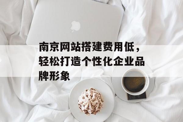 南京网站搭建费用低,轻松打造个性化企业品牌形象 南京网站搭建费用低,轻松打造个性化企业品牌形象