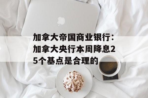 加拿大帝国商业银行:加拿大央行本周降息25个基点是合理的 加拿大帝国商业银行:加拿大央行本周降息25个基点是合理的