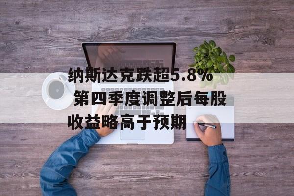 纳斯达克跌超5.8% 第四季度调整后每股收益略高于预期 纳斯达克跌超5.8% 第四季度调整后每股收益略高于预期