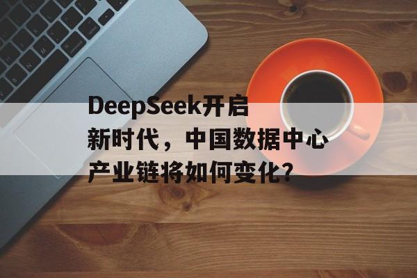 DeepSeek开启新时代,中国数据中心产业链将如何变化? DeepSeek开启新时代,中国数据中心产业链将如何变化?