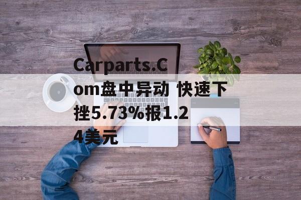 Carparts.Com盘中异动 快速下挫5.73%报1.24美元 Carparts.Com盘中异动 快速下挫5.73%报1.24美元