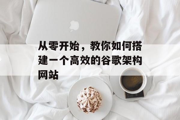从零开始,教你如何搭建一个高效的谷歌架构网站 从零开始,教你如何搭建一个高效的谷歌架构网站