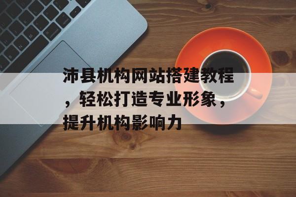 沛县机构网站搭建教程,轻松打造专业形象,提升机构影响力 沛县机构网站搭建教程,轻松打造专业形象,提升机构影响力