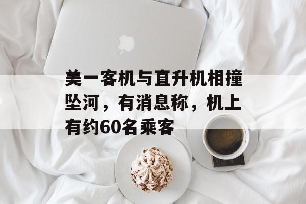美一客机与直升机相撞坠河,有消息称,机上有约60名乘客 美一客机与直升机相撞坠河,有消息称,机上有约60名乘客