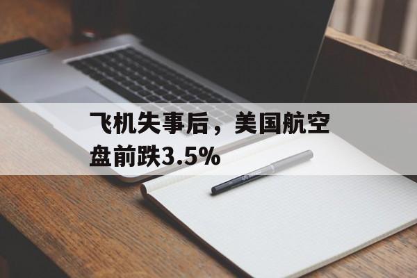 飞机失事后,美国航空盘前跌3.5% 飞机失事后,美国航空盘前跌3.5%