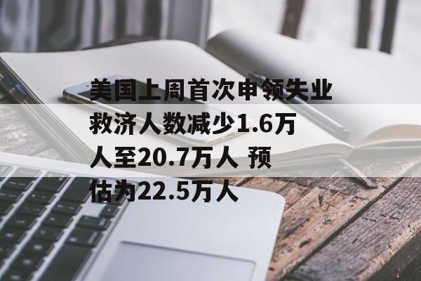 美国上周首次申领失业救济人数减少1.6万人至20.7万人 预估为22.5万人 美国上周首次申领失业救济人数减少1.6万人至20.7万人 预估为22.5万人