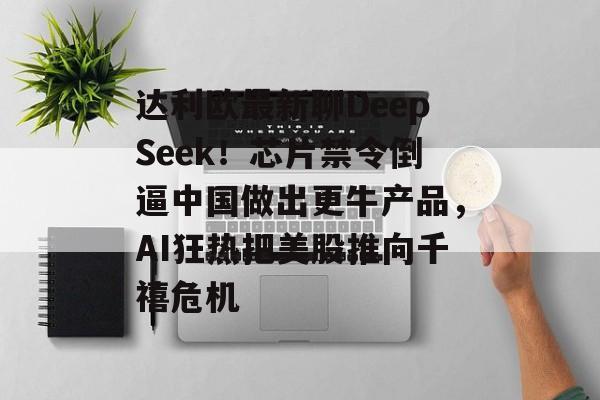 达利欧最新聊DeepSeek!芯片禁令倒逼中国做出更牛产品,AI狂热把美股推向千禧危机 达利欧最新聊DeepSeek!芯片禁令倒逼中国做出更牛产品,AI狂热把美股推向千禧危机