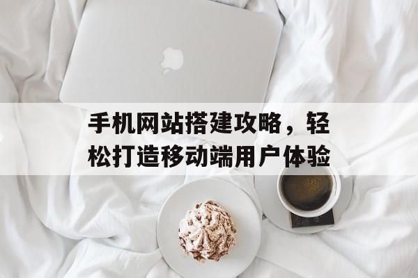 手机网站搭建攻略,轻松打造移动端用户体验 手机网站搭建攻略,轻松打造移动端用户体验