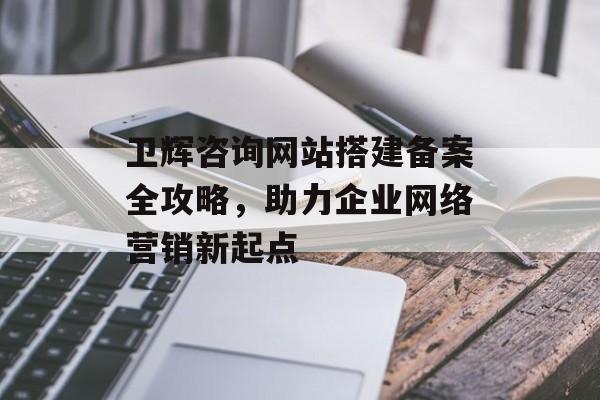 卫辉咨询网站搭建备案全攻略，助力企业网络营销新起点