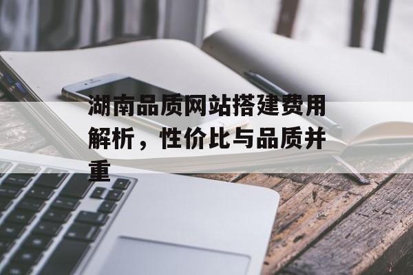 湖南品质网站搭建费用解析,性价比与品质并重 湖南品质网站搭建费用解析,性价比与品质并重