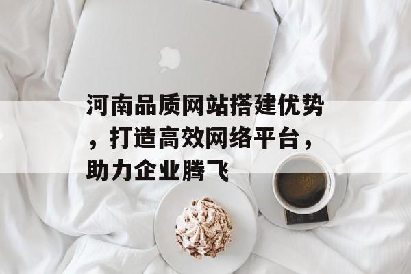 河南品质网站搭建优势,打造高效网络平台,助力企业腾飞 河南品质网站搭建优势,打造高效网络平台,助力企业腾飞