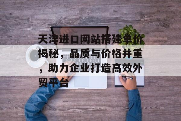 天津进口网站搭建单价揭秘,品质与价格并重,助力企业打造高效外贸平台 天津进口网站搭建单价揭秘,品质与价格并重,助力企业打造高效外贸平台