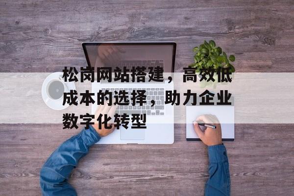 松岗网站搭建,高效低成本的选择,助力企业数字化转型 松岗网站搭建,高效低成本的选择,助力企业数字化转型