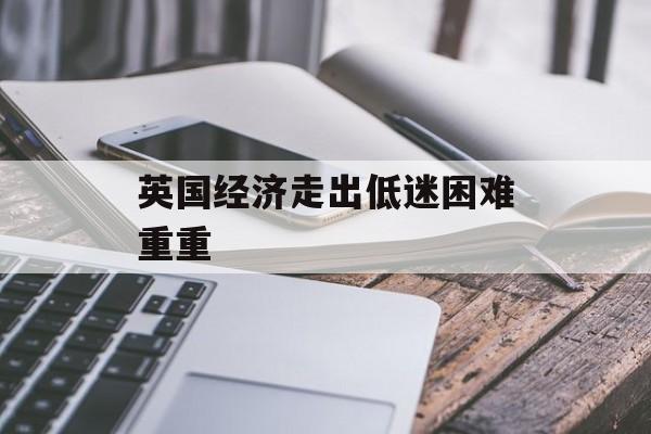 英国经济走出低迷困难重重 英国经济走出低迷困难重重