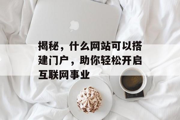揭秘，什么网站可以搭建门户，助你轻松开启互联网事业