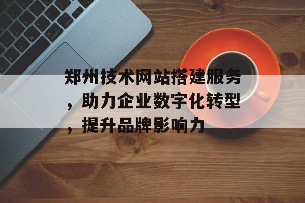 郑州技术网站搭建服务,助力企业数字化转型,提升品牌影响力 郑州技术网站搭建服务,助力企业数字化转型,提升品牌影响力